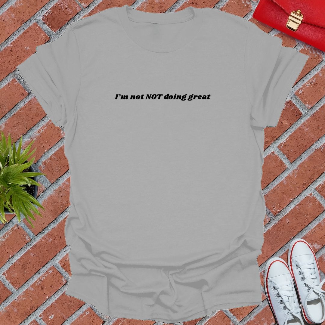 I'm not NOT Doing Great T Shirt