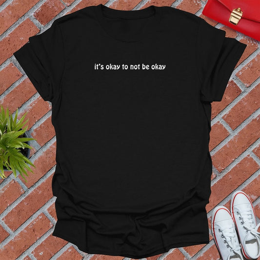 It's Okay To Not Be Okay T Shirt